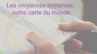 Les croyances limitantes,
notre carte du monde
 
