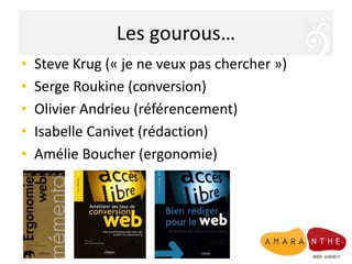 Les gourous…
• Steve Krug (« je ne veux pas chercher »)
• Serge Roukine (conversion)
• Olivier Andrieu (référencement)
• Isabelle Canivet (rédaction)
• Amélie Boucher (ergonomie)
 