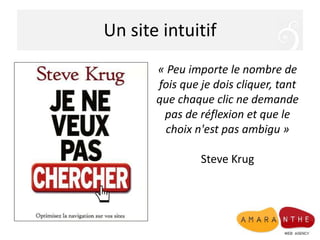 Un site intuitif
« Peu importe le nombre de
fois que je dois cliquer, tant
que chaque clic ne demande
pas de réflexion et que le
choix n'est pas ambigu »
Steve Krug
 