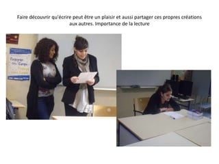 Faire découvrir qu'écrire peut être un plaisir et aussi partager ces propres créations aux autres. Importance de la lecture