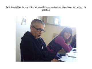 Avoir le privilège de rencontrer et travailler avec un écrivain et partager son univers de création