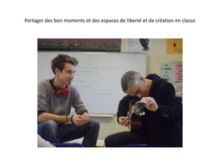 Partager des bon moments et des espaces de liberté et de création en classe