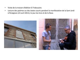 Visite de la maison d’édition El Trabucaire.Lecture des poèmes ou des textes courts pendant la manifestation de la Sant Jordi à Perpignan (23 avril 2011), le jour du livre et de la Rose.  