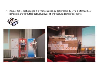 27 mai 2011: participation à la manifestation de la Comédie du Livre à Montpellier. Rencontre avec d’autres auteurs, élèves et professeurs. Lecture des écrits.