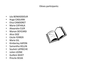 Elèves participants:Léa BENKADDOUR                Hugo CAGLIANI   Elisa CANDORET       Marie CATHALA        Alexandre CLER      Manon DEYCARDAlice DOZ  Cécile FERRER Marie GIL                   Kimberley HATON    Samantha HELLIN   Souheïr LATRECHE Julien LEONE             Guillem NIVET    Priscila SELVA