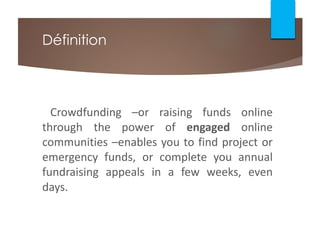 Crowdfunding –or raising funds online
through the power of engaged online
communities –enables you to find project or
emergency funds, or complete you annual
fundraising appeals in a few weeks, even
days.
Définition
 