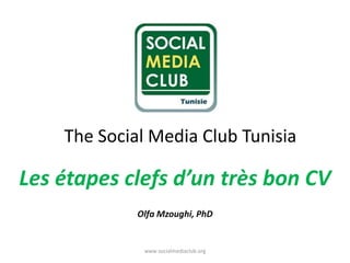 The Social Media Club Tunisia 
Les étapes clefs d’un très bon CV 
Olfa Mzoughi, PhD 
www.socialmediaclub.org  