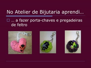 No Atelier de Bijutaria aprendi…… a fazer porta-chaves e pregadeiras de feltro