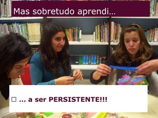 Mas sobretudo aprendi…… que às vezes não conseguimos fazer as coisas bem à 1ª … ou à 2ª tentativa…