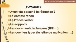 SOMMAIRE
Avant de passer à la rédaction ?
Le compte rendu
Le Procès-verbal
Les rapports
Les documents techniques (TDR,…)
Les courriers types (la lettre de motivation,….)
Les techniques de rédaction administrative
 