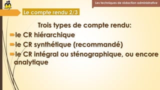 Trois types de compte rendu:
le CR hiérarchique
le CR synthétique (recommandé)
le CR intégral ou sténographique, ou encore
analytique
Les techniques de rédaction administrative
Le compte rendu 2/3
 