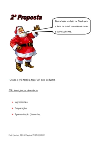 ◇ Ajuda o Pai Natal a fazer um bolo de Natal.
Não te esqueças de colocar
 Ingredientes
 Preparação
 Apresentação (desenho)
Carla Francisco EB1 / JI Agualva2 PNEP 2008/2009
Quero fazer um bolo de Natal para
a festa de Natal, mas não sei como
o fazer! Ajuda-me.
 