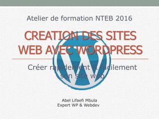 CREATION DES SITES
WEB AVEC WORDPRESS
Créer rapidement & facilement
son site web
Abel Lifaefi Mbula
Expert WP & Webdev
Atelier de formation NTEB 2016
 