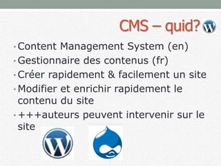 CMS – quid?
• Content Management System (en)
• Gestionnaire des contenus (fr)
• Créer rapidement & facilement un site
• Modifier et enrichir rapidement le
contenu du site
• +++auteurs peuvent intervenir sur le
site
 