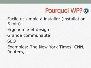 Pourquoi WP?
• Facile et simple à installer (installation
5 min)
• Ergonomie et design
• Grande communauté
• SEO
• Exemples: The New York Times, CNN,
Reuters, …
 