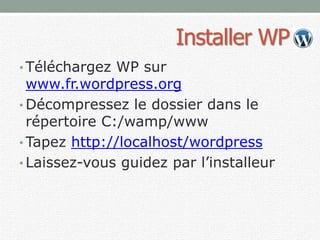 Installer WP
• Téléchargez WP sur
www.fr.wordpress.org
• Décompressez le dossier dans le
répertoire C:/wamp/www
• Tapez http://localhost/wordpress
• Laissez-vous guidez par l’installeur
 
