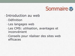 Sommaire
• Introduction au web
• Définition
• Les langages web
• Les CMS: utilisation, avantages et
inconvénient
• Conseils pour réaliser des sites web
efficaces
 