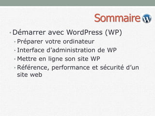 Sommaire
• Démarrer avec WordPress (WP)
• Préparer votre ordinateur
• Interface d’administration de WP
• Mettre en ligne son site WP
• Référence, performance et sécurité d’un
site web
 