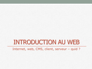 INTRODUCTION AU WEB
Internet, web, CMS, client, serveur – quid ?
 