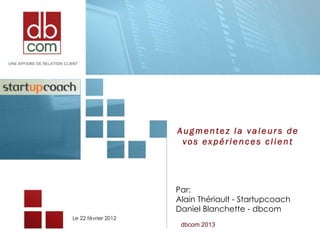 Augmentez la valeur s de
                      vos expériences client




                     Par:
                     Alain Thériault - Startupcoach
                     Daniel Blanchette - dbcom
Le 22 février 2012
                      dbcom 2013
 