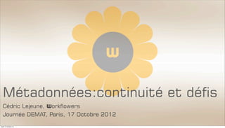 Métadonnées:continuité et défis
  Cédric Lejeune, Workflowers
  Journée DEMAT, Paris, 17 Octobre 2012
mardi 16 octobre 12
 
