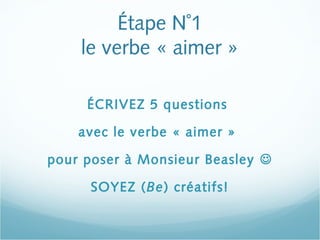 Étape N˚1
le verbe « aimer »
ÉCRIVEZ 5 questions
avec le verbe « aimer »
pour poser à Monsieur Beasley
SOYEZ (Be) créatifs!