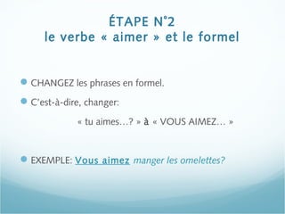 ÉTAPE N˚2
le verbe « aimer » et le formel
CHANGEZ les phrases en formel.
C’est-à-dire, changer:
« tu aimes…? » à « VOUS AIMEZ… »
EXEMPLE: Vous aimez manger les omelettes?