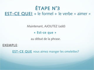 ÉTAPE N˚3
EST-CE QUE! + le formel + le verbe « aimer »
Maintenant, AJOUTEZ (add)
« Est-ce que »
au début de la phrase.
EXEMPLE:
EST-CE QUE vous aimez manger les omelettes?