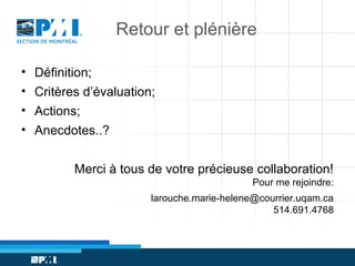 Retour et plénière
• Définition;
• Critères d’évaluation;
• Actions;
• Anecdotes..?
Merci à tous de votre précieuse collaboration!
Pour me rejoindre:
larouche.marie-helene@courrier.uqam.ca
514.691.4768

 