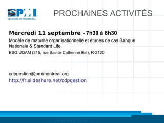 PROCHAINES ACTIVITÉS
Mercredi 11 septembre - 7h30 à 8h30
Modèle de maturité organisationnelle et études de cas Banque
Nationale & Standard Life
ESG UQAM (315, rue Sainte-Catherine Est), R-2120

cdpgestion@pmimontreal.org
http://fr.slideshare.net/cdpgestion

 