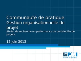 Communauté de pratique
Gestion organisationnelle de
projet
Atelier de recherche en performance de portefeuille de
projets

12 juin 2013

 
