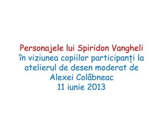 Personajele lui Spiridon Vangheli
în viziunea copiilor participanţi la
atelierul de desen moderat de
Alexei Colâbneac
11 iunie 2013
 