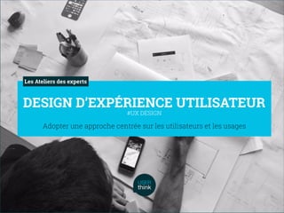 Adopter une approche centrée sur les utilisateurs et les usages
DESIGN D’EXPÉRIENCE UTILISATEUR
#UX DESIGN
Les Ateliers des experts
 