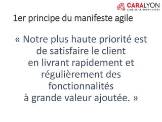 1er principe du manifeste agile
« Notre plus haute priorité est
de satisfaire le client
en livrant rapidement et
régulièrement des
fonctionnalités
à grande valeur ajoutée. »
 