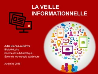 LA VEILLE
INFORMATIONNELLE
Julie Dionne-Lefebvre
Bibliothécaire
Service de la bibliothèque
École de technologie supérieure
Automne 2016
 