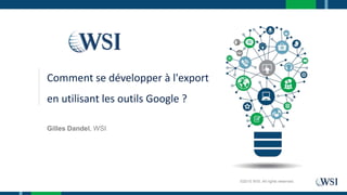 Gilles Dandel, WSI
©2015 WSI. All rights reserved.
Comment se développer à l'export
en utilisant les outils Google ?
 