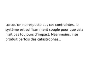 Lorsqu’on ne respecte pas ces contraintes, le
système est suffisamment souple pour que cela
n’ait pas toujours d’impact. Néanmoins, il se
produit parfois des catastrophes…
 