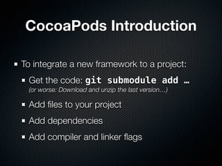 CocoaPods Introduction
To integrate a new framework to a project:
Get the code: git submodule add …
(or worse: Download and unzip the last version…)
Add files to your project
Add dependencies
Add compiler and linker flags