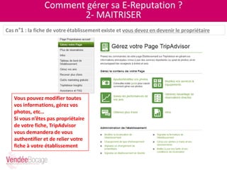 Comment gérer sa E-Reputation ?
2- MAITRISER
Vous pouvez modifier toutes
vos informations, gérez vos
photos, etc…
Si vous n’êtes pas propriétaire
de votre fiche, TripAdvisor
vous demandera de vous
authentifier et de relier votre
fiche à votre établissement
 