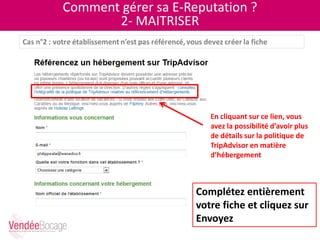 Comment gérer sa E-Reputation ?
2- MAITRISER
En cliquant sur ce lien, vous
avez la possibilité d’avoir plus
de détails sur la politique de
TripAdvisor en matière
d’hébergement
Complétez entièrement
votre fiche et cliquez sur
Envoyez
 