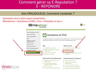 Comment gérer sa E-Reputation ?
3 - REPONDRE
Avis FRAUDULEUX, Comment contester ?
Connectez-vous à votre espace propriétaire,
Sélectionnez « Assistance et FAQ », Puis « Contestez un avis »
 