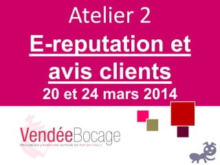 Atelier 2
E-reputation et
avis clients
20 et 24 mars 2014
 