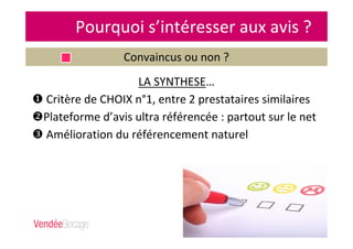 Pourquoi s’intéresser aux avis ?
Convaincus ou non ?
LA SYNTHESE…
Critère de CHOIX n°1, entre 2 prestataires similaires
Plateforme d’avis ultra référencée : partout sur le net
Amélioration du référencement naturel
 