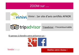 ZOOM sur ….
Vinivi : 1er site d’avis certifiés AFNOR
Tripadvisor : l’Incontournable
Et pensez à étendre votre présence sur :
Maillez votre réseau !
 