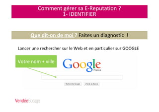 Comment gérer sa E-Reputation ?
1- IDENTIFIER
Que dit-on de moi ? Faites un diagnostic !
Lancer une rechercher sur le Web et en particulier sur GOOGLE
Votre nom + ville
 