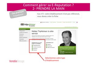 Comment gérer sa E-Reputation ?
2- PRENDRE LA MAIN
Sélectionnez votre type
d’établissement
Cas n°2 : votre établissement n’est pas référencé,
vous devez créer la fiche
Cas pratique
Tripadvisor
 