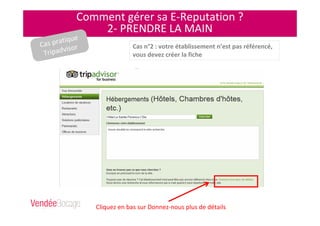 Comment gérer sa E-Reputation ?
2- PRENDRE LA MAIN
Cliquez en bas sur Donnez-nous plus de détails
Cas n°2 : votre établissement n’est pas référencé,
vous devez créer la fiche
Cas pratique
Tripadvisor
 
