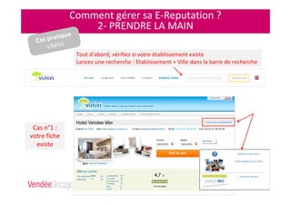 Comment gérer sa E-Reputation ?
2- PRENDRE LA MAIN
Tout d’abord, vérifiez si votre établissement existe
Lancez une recherche : Etablissement + Ville dans la barre de recherche
Cas n°1 :
votre fiche
existe
Cas pratique
VINIVI
 