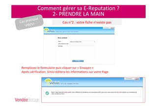 Comment gérer sa E-Reputation ?
2- PRENDRE LA MAIN
Cas pratique
VINIVI Cas n°2 : votre fiche n’existe pas
Remplissez le formulaire puis cliquer sur « Envoyez »
Après vérification, Vinivi éditera les informations sur votre Page
 