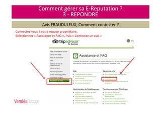 Comment gérer sa E-Reputation ?
3 - REPONDRE
Avis FRAUDULEUX, Comment contester ?
Connectez-vous à votre espace propriétaire,
Sélectionnez « Assistance et FAQ », Puis « Contestez un avis »
 